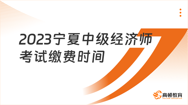 2023宁夏中级经济师考试缴费时间？8月14号截止！