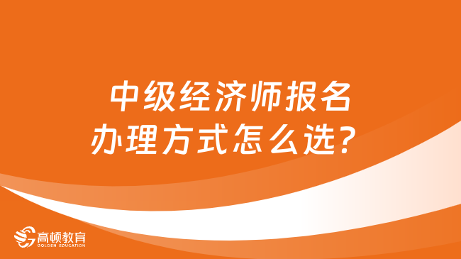 中级经济师报名办理方式怎么选？报考前必读！