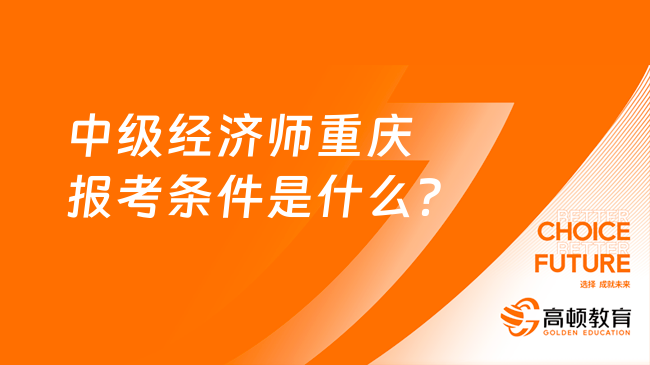 中级经济师重庆报考条件是什么？考试方式及难度介绍