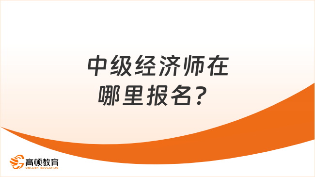 中级经济师在哪里报名？什么时候报？