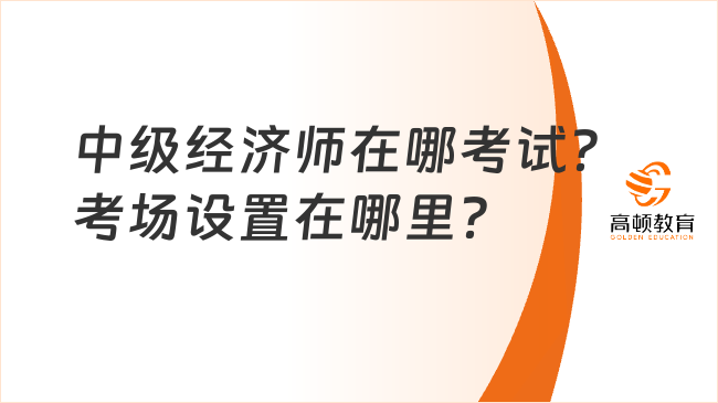 中级经济师在哪考试？考场设置在哪里？