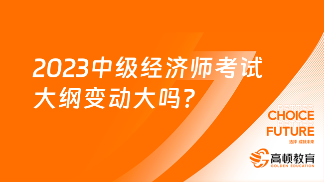 2023中级经济师考试大纲变动大吗？有哪些变动？