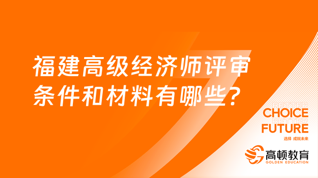 福建高级经济师评审条件和材料有哪些？