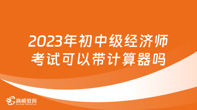 2023年初中级经济师考试可以带计算器、草稿纸和笔吗？