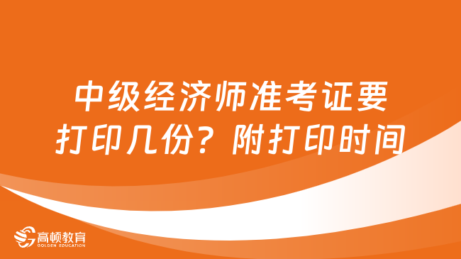 中级经济师准考证要打印几份？什么时候打印？