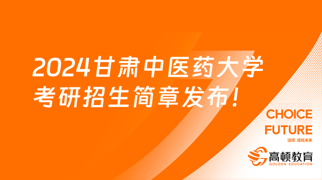 2024甘肃中医药大学考研招生简章发布！含报考事项