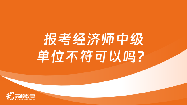 报考经济师中级单位不符可以吗？