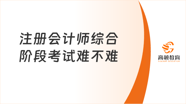 注册会计师综合阶段考试难不难？附注会综合阶段考试难度分析及考试内容