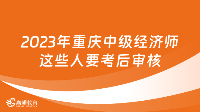 2023年重庆中级经济师考试这些人要考后审核！