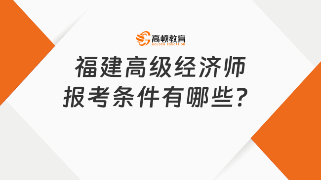 福建高级经济师报考条件有哪些？看看最新规定！