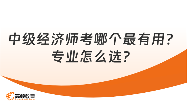 中级经济师考哪个最有用？专业怎么选？