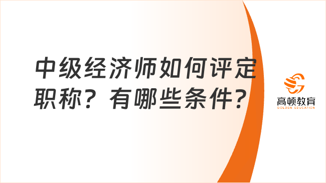 中级经济师如何评定职称？有哪些条件？