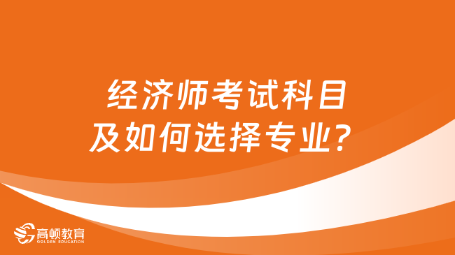 经济师考试科目及如何选择专业？这样选不会错！