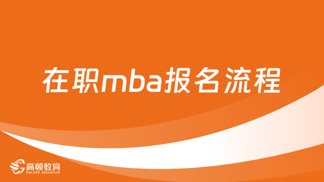 在职mba报名流程有哪些？分类介绍清晰