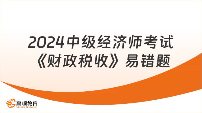 2024年中级经济师考试《财政税收》高频易错题（10）