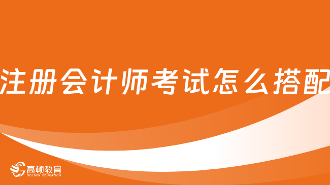 注册会计师考试怎么搭配？这样搭高效还稳！