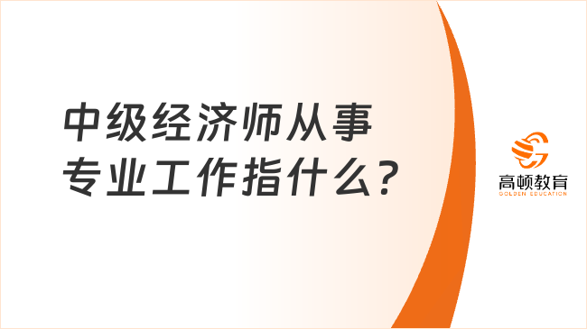 中级经济师从事专业工作指什么？就业方向有哪些？