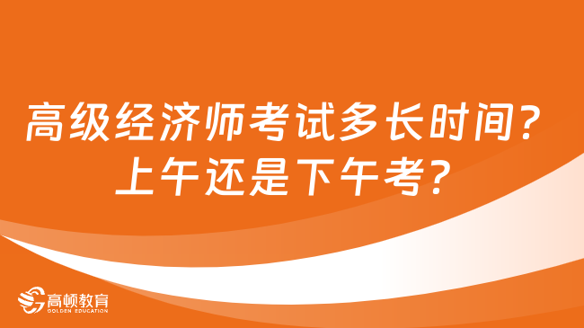 高级经济师考试多长时间？上午还是下午考？