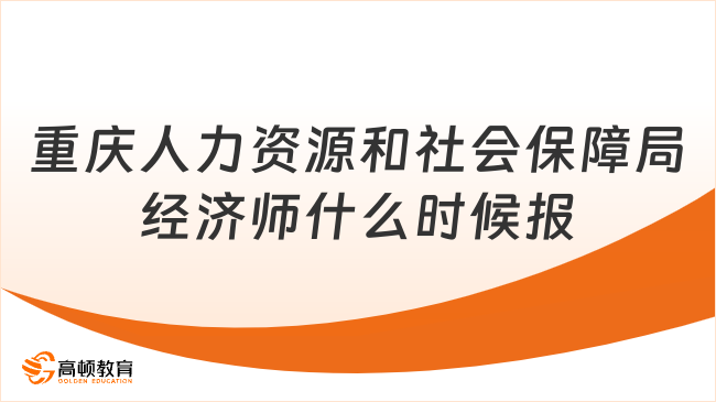 重庆人力资源和社会保障局经济师什么时候报名？