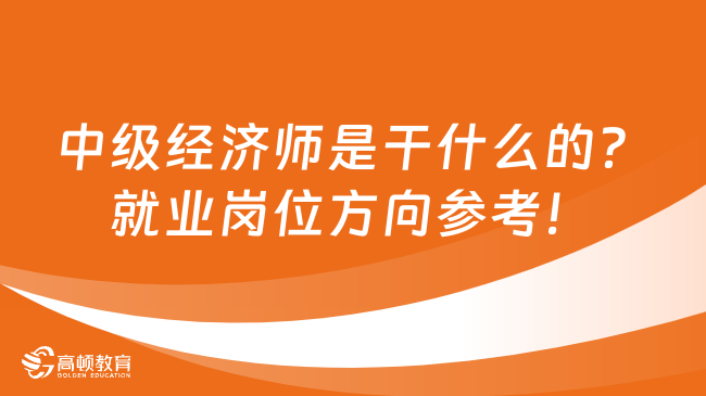 中级经济师是干什么的？就业岗位方向参考！