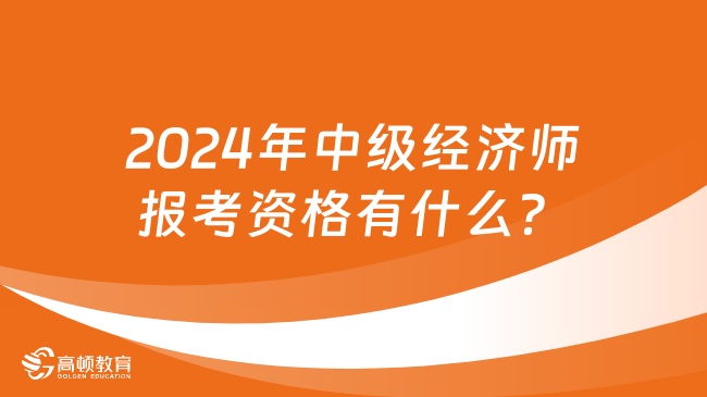 2024年中级经济师报考资格有什么？学历和工作经验！