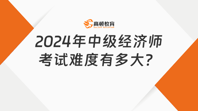 考生咨询：2024年中级经济师考试难度有多大？