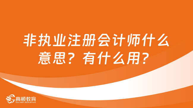 非执业注册会计师什么意思？有什么用？