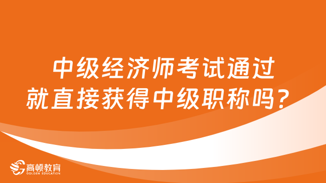 中级经济师考试通过就直接获得中级职称吗？