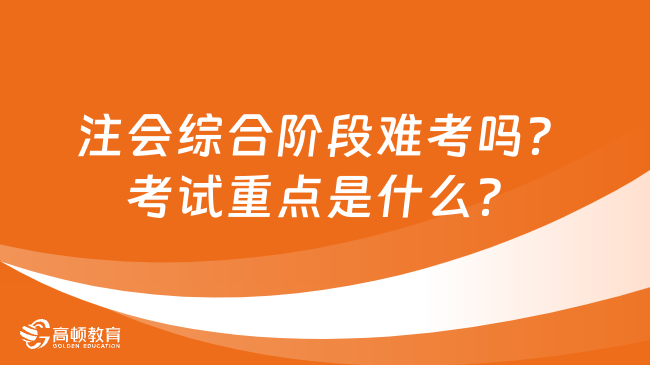 注会综合阶段难考吗？考试重点是什么？