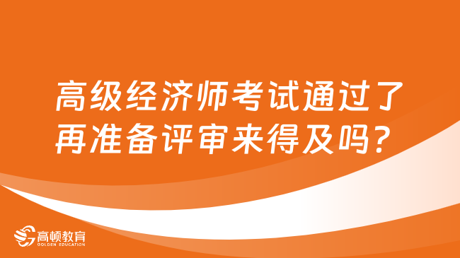 高级经济师考试通过了再准备评审来得及吗？