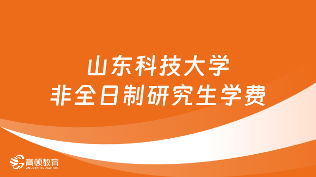 2024年山东科技大学非全日制研究生学费多少钱？详细汇总