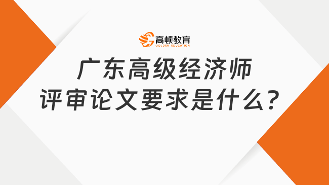 广东高级经济师评审论文要求是什么？申报必看！