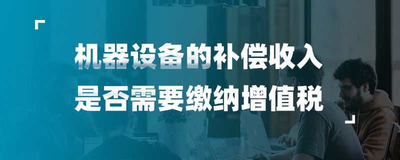 机器设备的补偿收入是否需要缴纳增值税