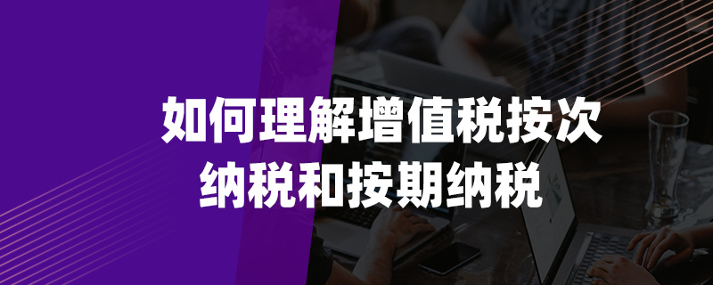 如何理解增值税按次纳税和按期纳税