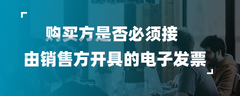 购买方是否必须接受由销售方开具的电子发票