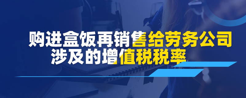 购进盒饭再销售给劳务公司涉及的增值税税率