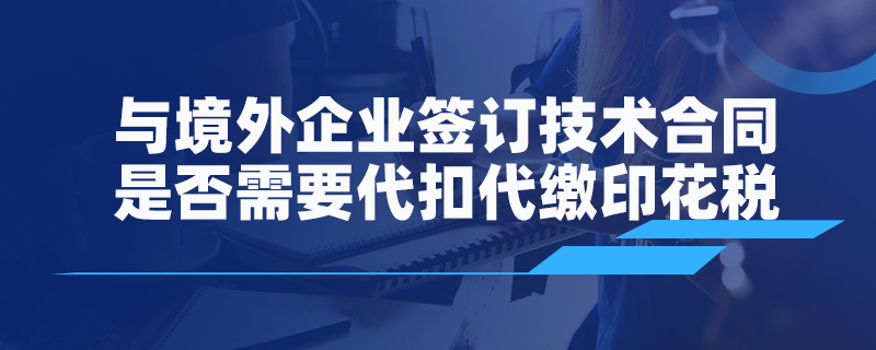 与境外企业签订技术合同是否需要代扣代缴印花