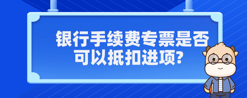 银行手续费专票是否可以抵扣进项