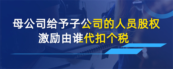 母公司给予子公司的人员股权激励由谁代扣个税