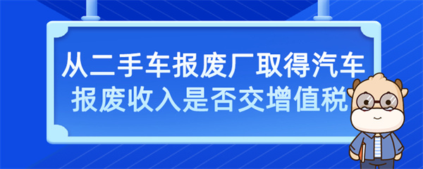 从二手车报废厂取得汽车报废收入是否交增值税