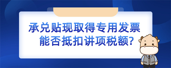 承兑贴现取得专用发票能否抵扣进项税额