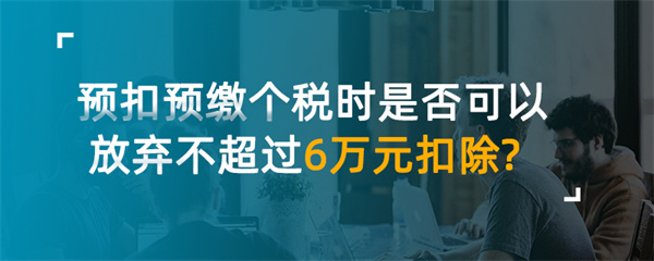 预扣预缴个税时是否可以放弃不超过6万元扣除