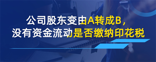 公司股东变由A转成B没有资金流动是否需要缴印花税