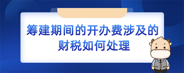 筹建期间的开办费涉及的财税如何处理