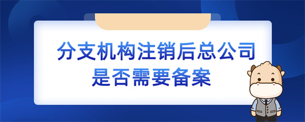 分支机构注销后总公司是否需要备案