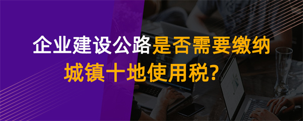 企业建设公路是否需要缴纳城镇土地使用税