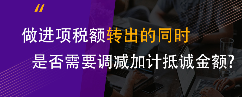 做进项税额转出的同时是否需要调减加计抵减金