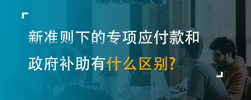 新准则下的专项应付款和政府补助有什么区别？