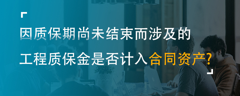 因质保期尚未结束而涉及的工程质保金是否计入