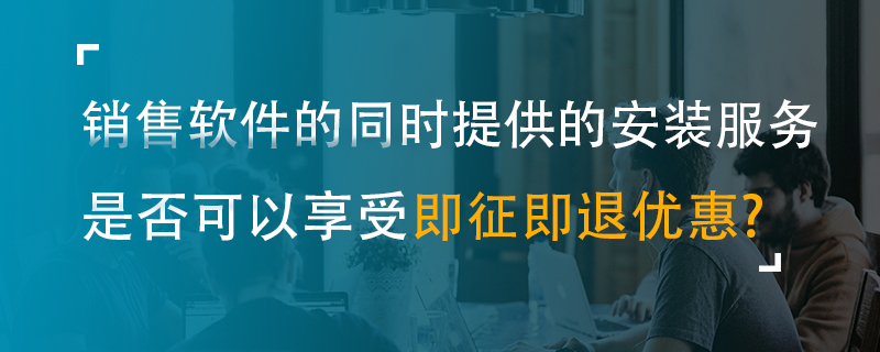 销售软件的同时提供的安装服务是否可以享受即